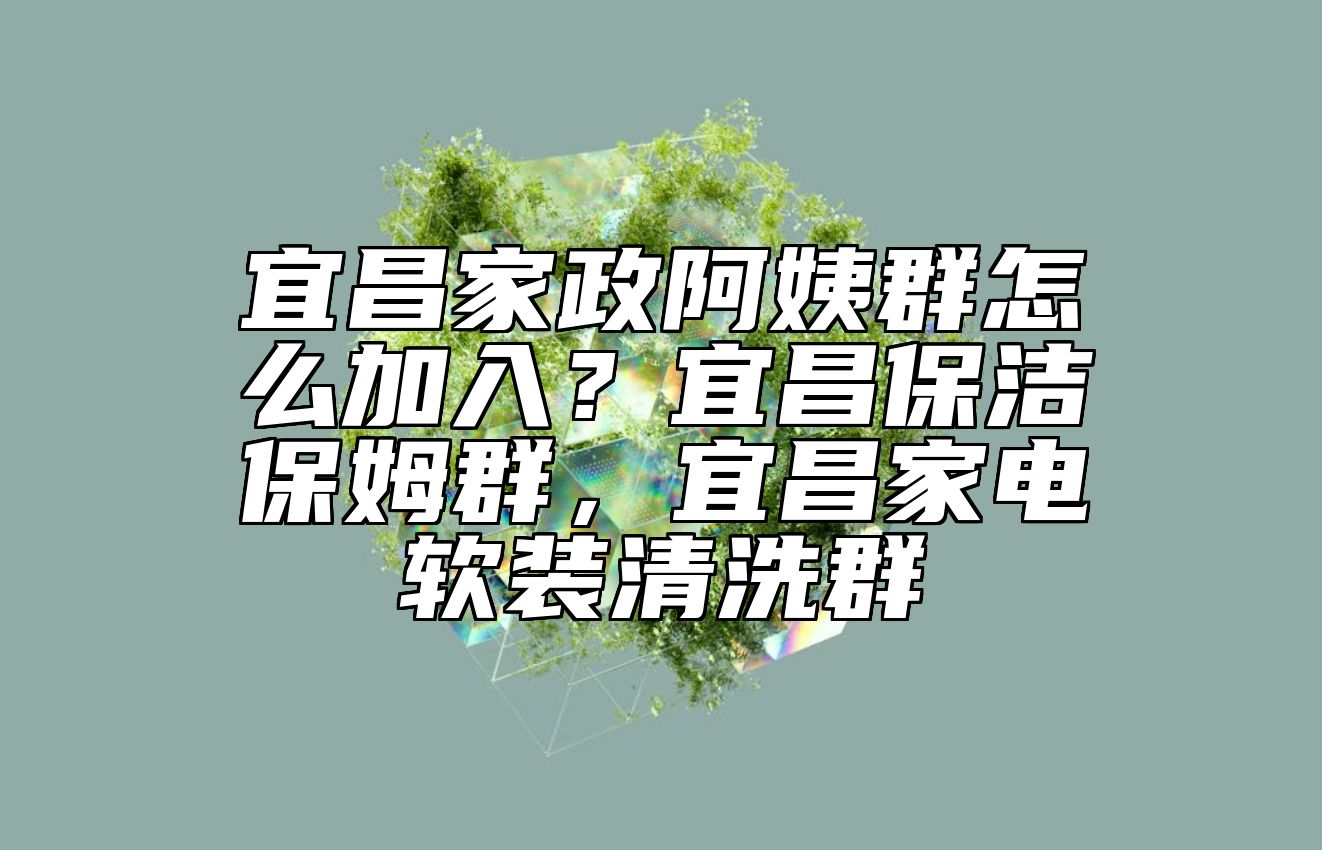 宜昌家政阿姨群怎么加入？宜昌保洁保姆群，宜昌家电软装清洗群