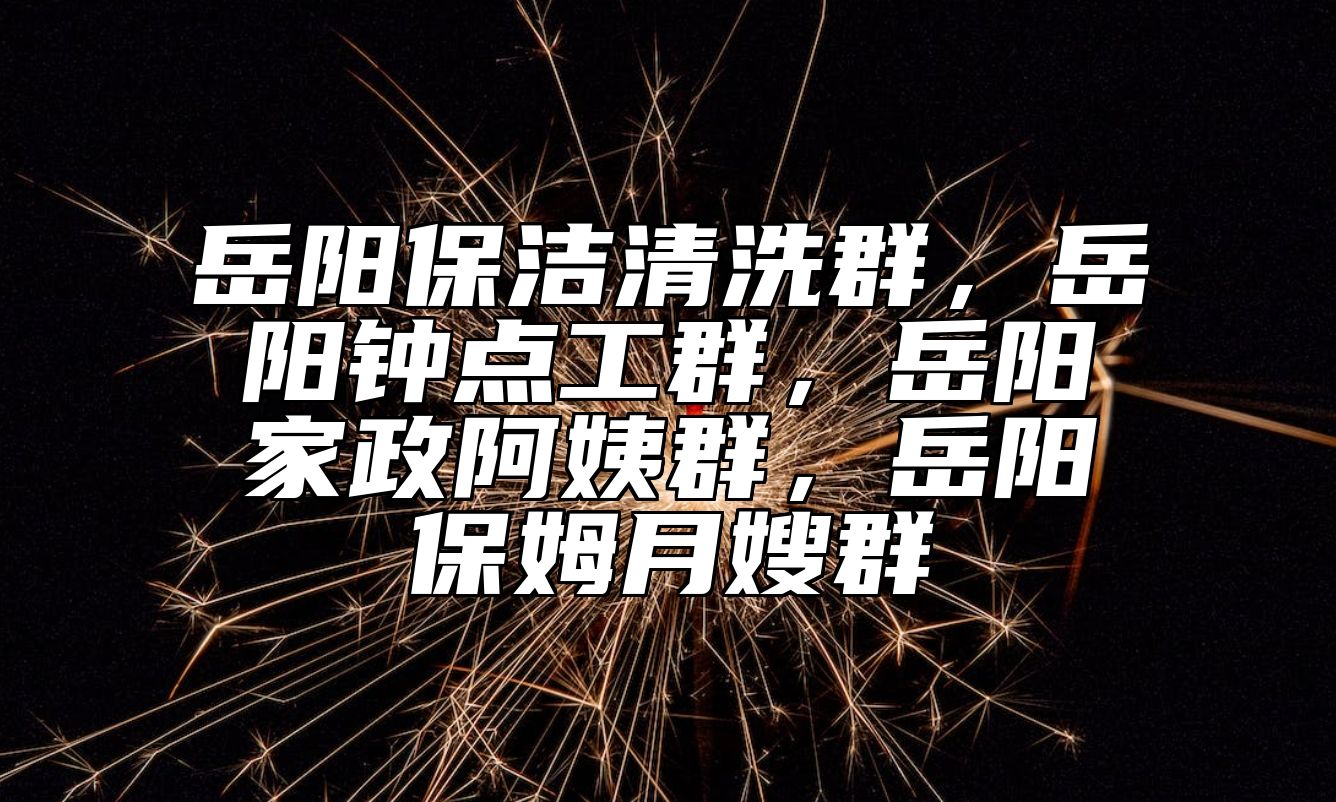 岳阳保洁清洗群，岳阳钟点工群，岳阳家政阿姨群，岳阳保姆月嫂群