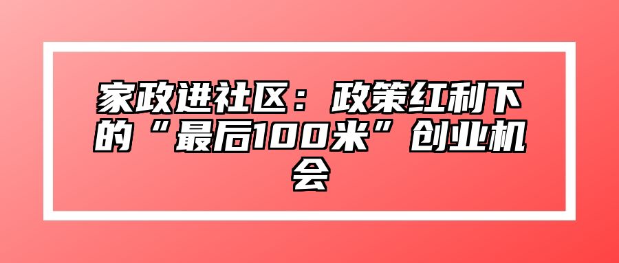 家政进社区：政策红利下的“最后100米”创业机会