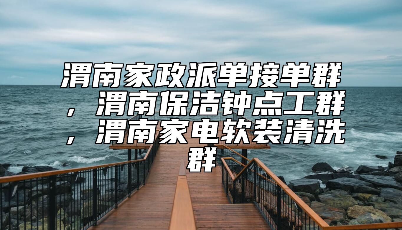 渭南家政派单接单群，渭南保洁钟点工群，渭南家电软装清洗群