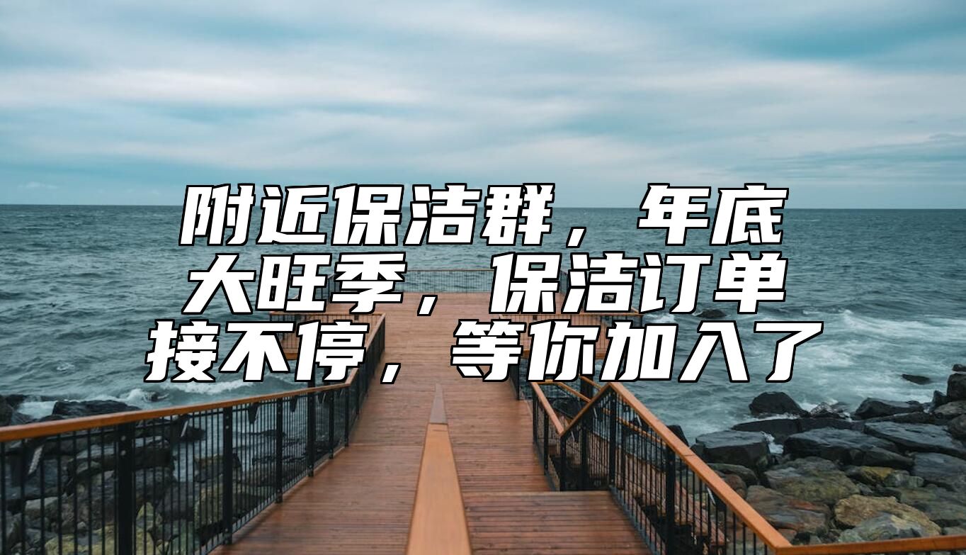 附近保洁群，年底大旺季，保洁订单接不停，等你加入了