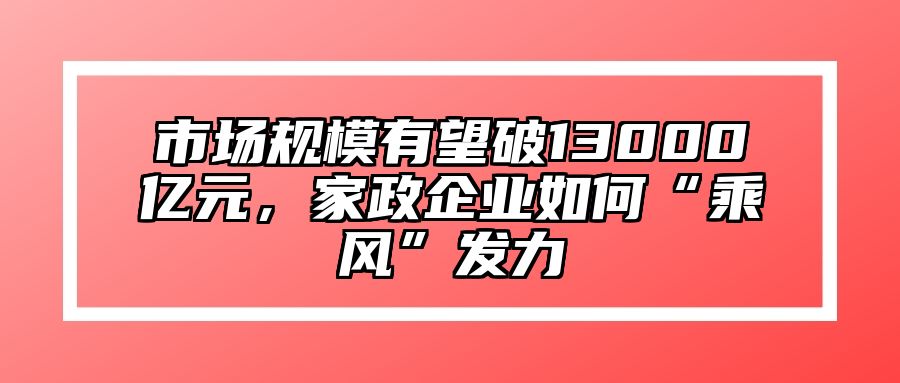 市场规模有望破13000亿元，家政企业如何“乘风”发力 