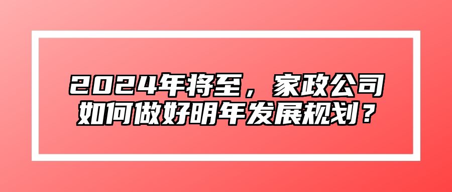 2024年将至，家政公司如何做好明年发展规划？