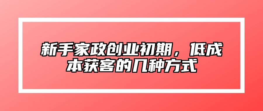 新手家政创业初期，低成本获客的几种方式