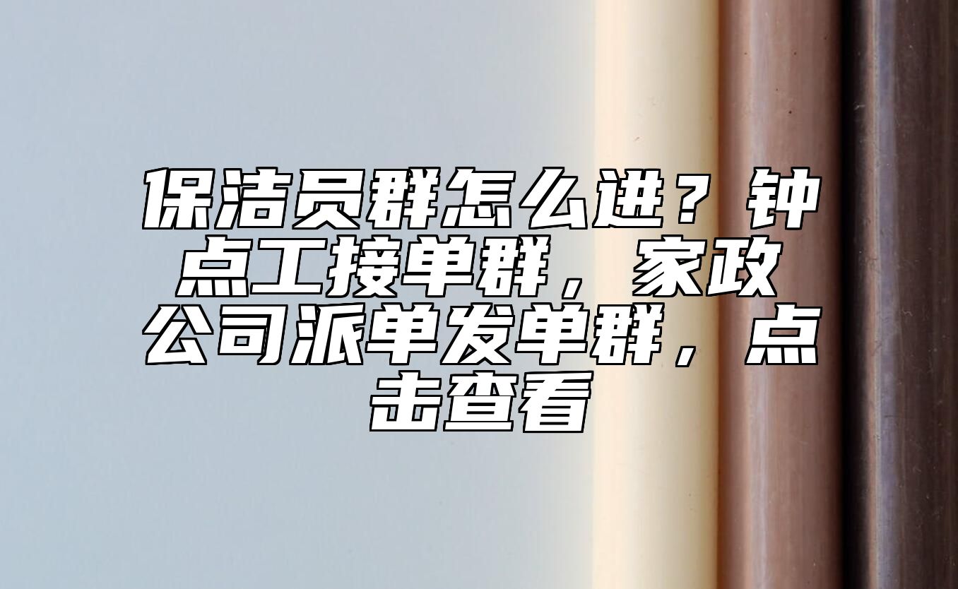 保洁员群怎么进？钟点工接单群，家政公司派单发单群，点击查看