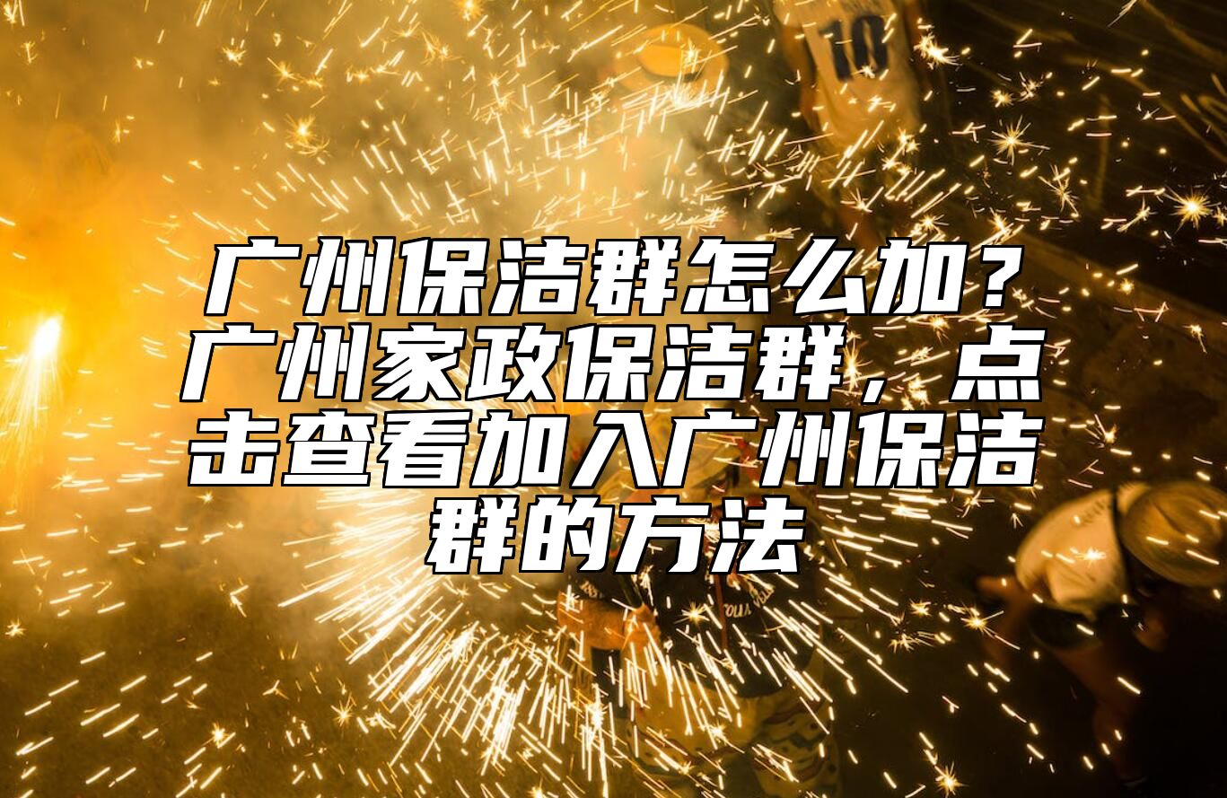 广州保洁群怎么加？广州家政保洁群，点击查看加入广州保洁群的方法