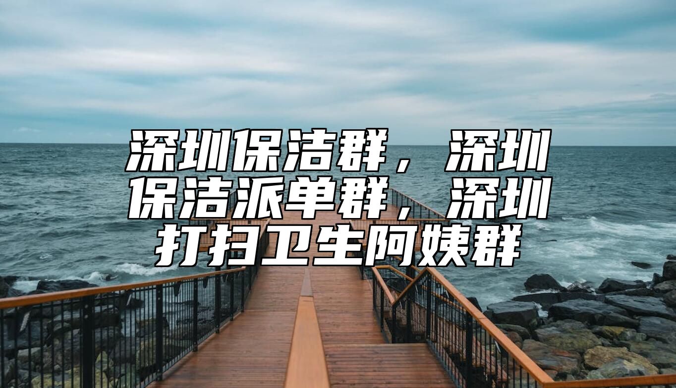 深圳保洁群，深圳保洁派单群，深圳打扫卫生阿姨群 