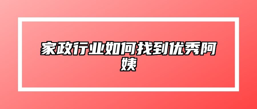 家政行业如何找到优秀阿姨