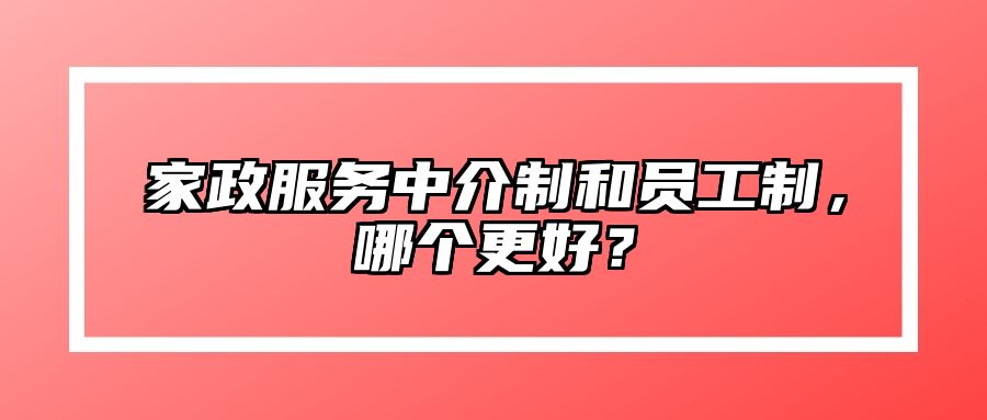 家政服务中介制和员工制，哪个更好？ 