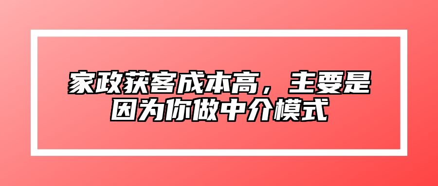 家政获客成本高，主要是因为你做中介模式 