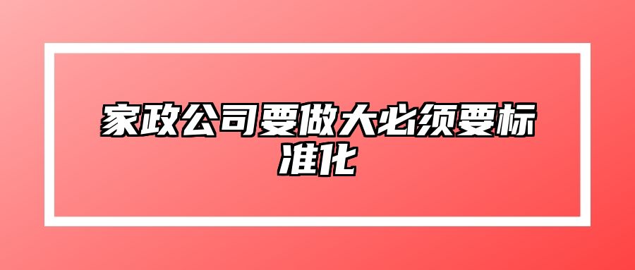 家政公司要做大必须要标准化 