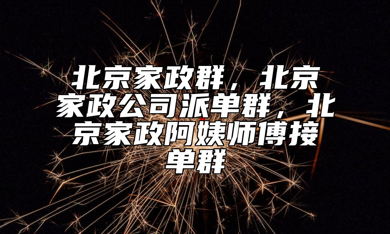 北京家政群，北京家政公司派单群，北京家政阿姨师傅接单群 