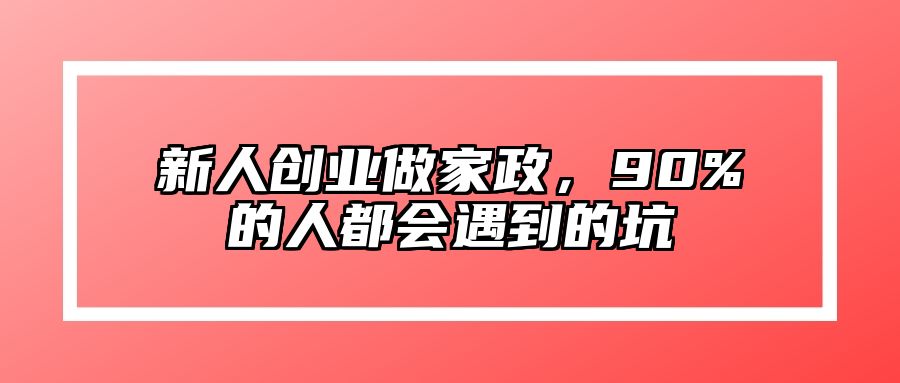 新人创业做家政，90%的人都会遇到的坑