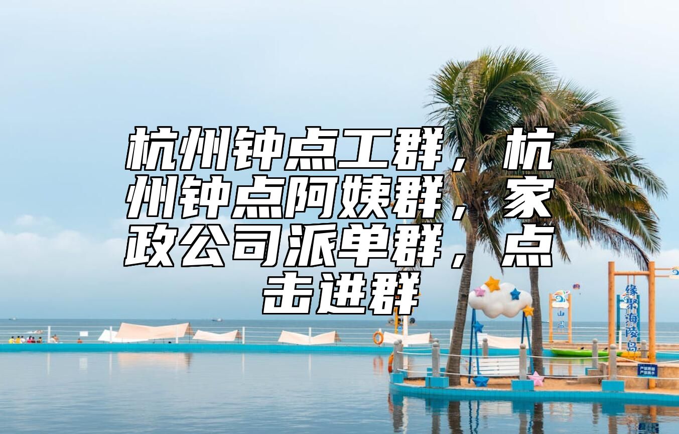 杭州钟点工群，杭州钟点阿姨群，家政公司派单群，点击进群