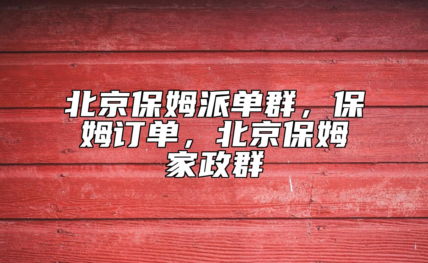 北京保姆派单群，保姆订单，北京保姆家政群