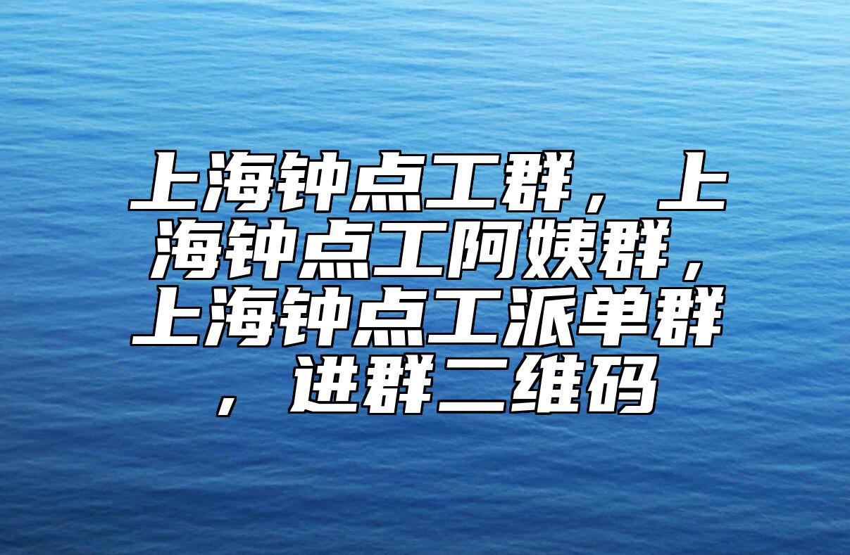 上海钟点工群，上海钟点工阿姨群，上海钟点工派单群，进群二维码