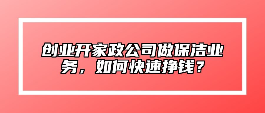 创业开家政公司做保洁业务，如何快速挣钱？