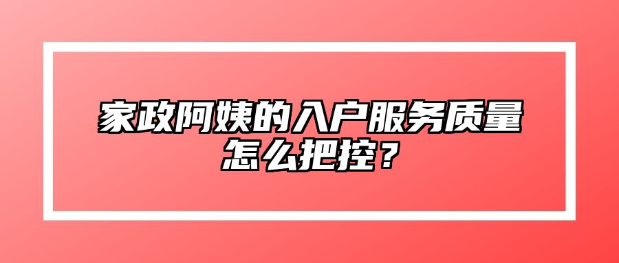 家政阿姨的入户服务质量怎么把控？