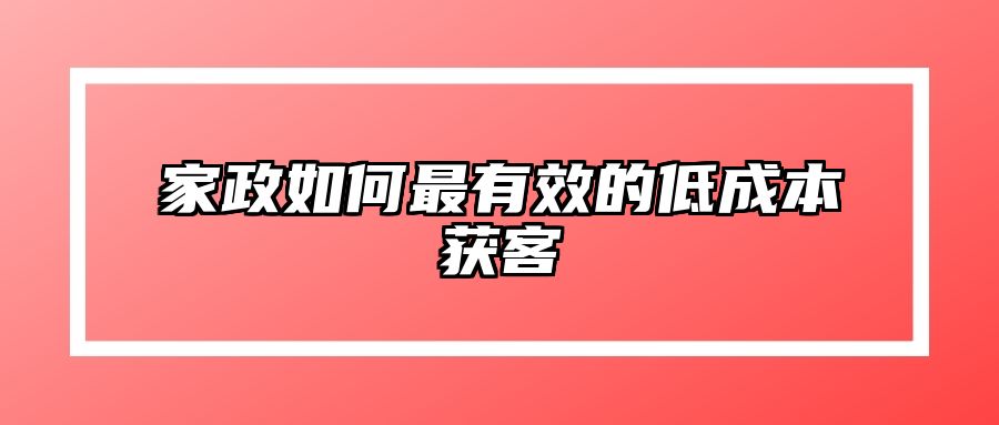 家政如何最有效的低成本获客 