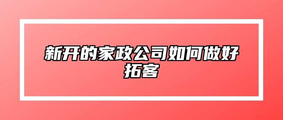 新开的家政公司如何做好拓客