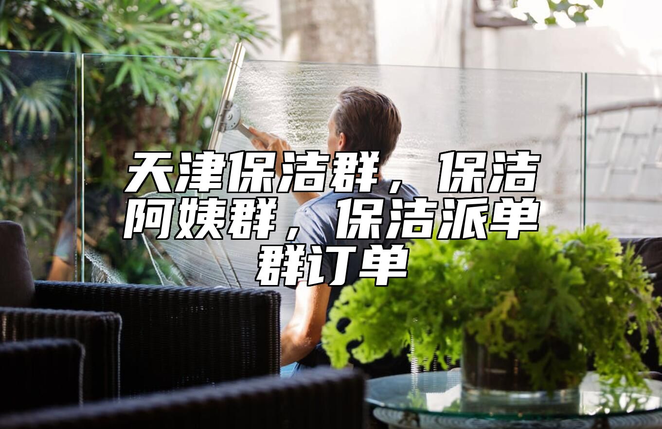 天津保洁群，保洁阿姨群，保洁派单群订单