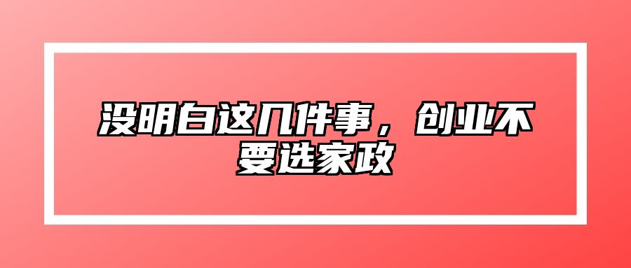 没明白这几件事，创业不要选家政 