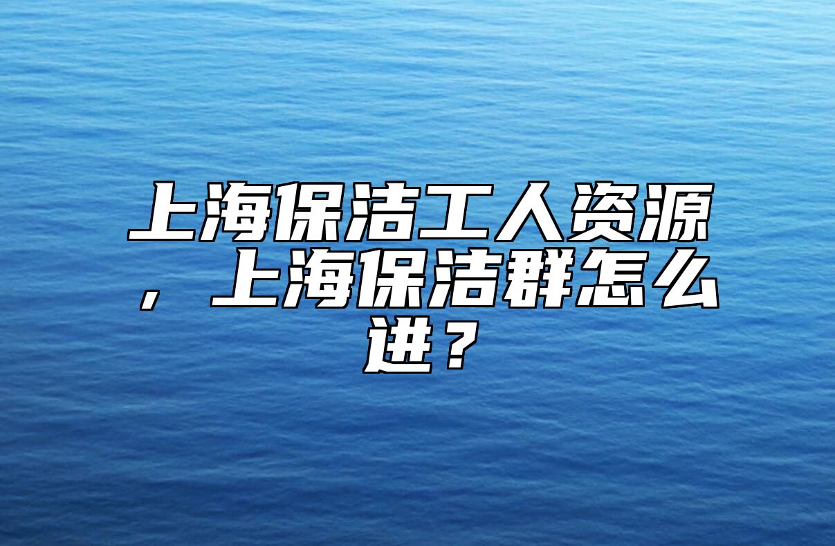 上海保洁工人资源，上海保洁群怎么进？ 