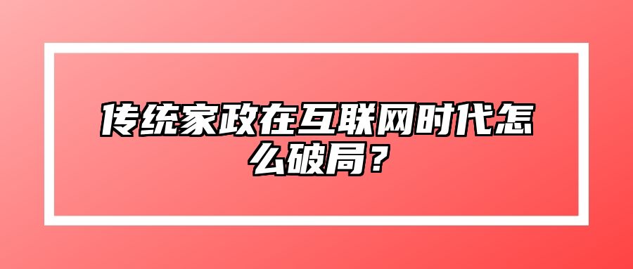 传统家政在互联网时代怎么破局？ 