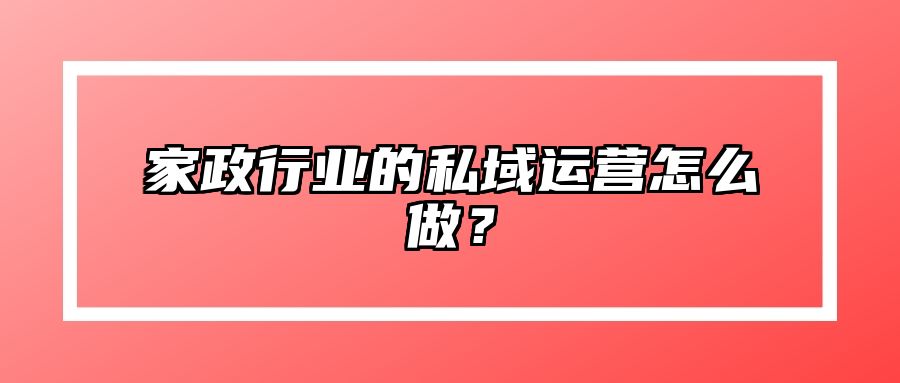 家政行业的私域运营怎么做？