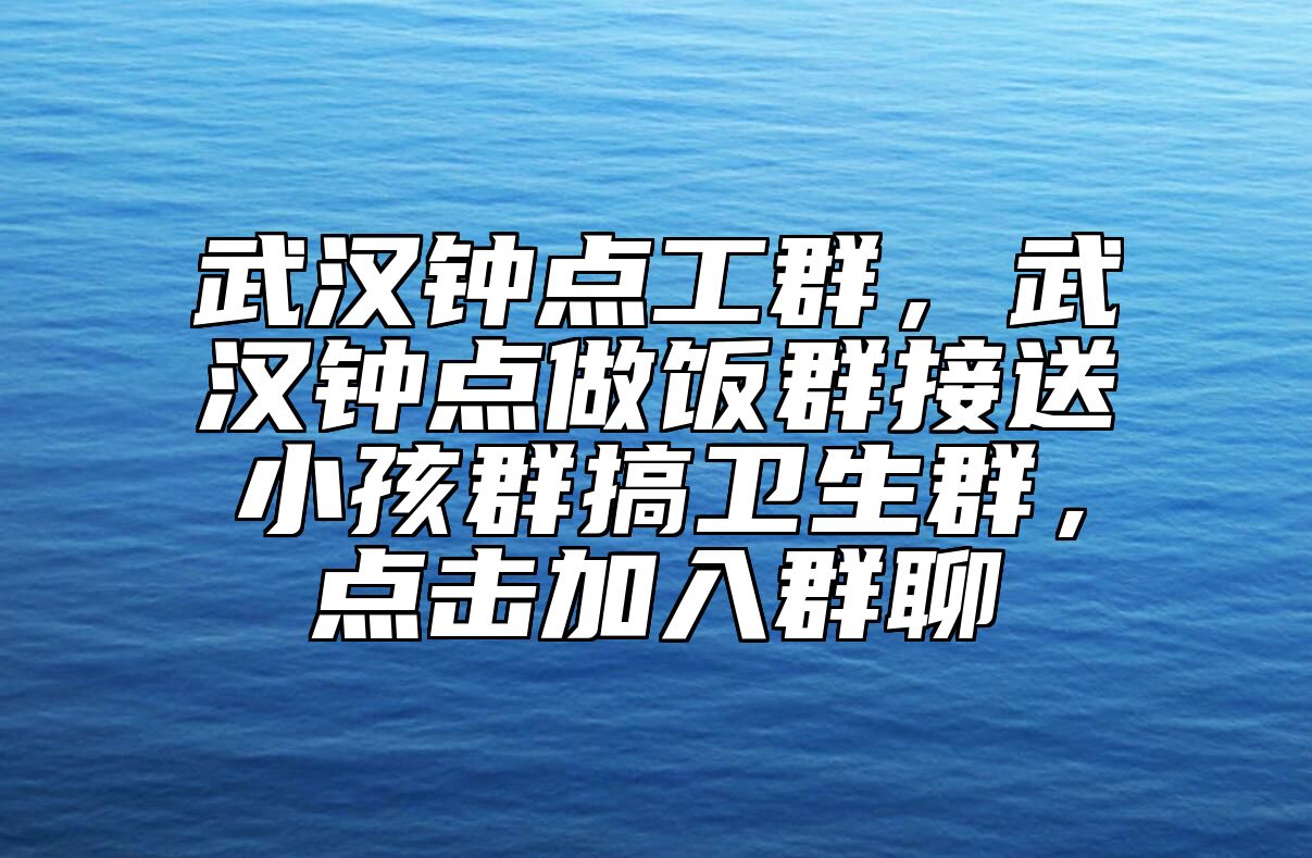 武汉钟点工群，武汉钟点做饭群接送小孩群搞卫生群，点击加入群聊 