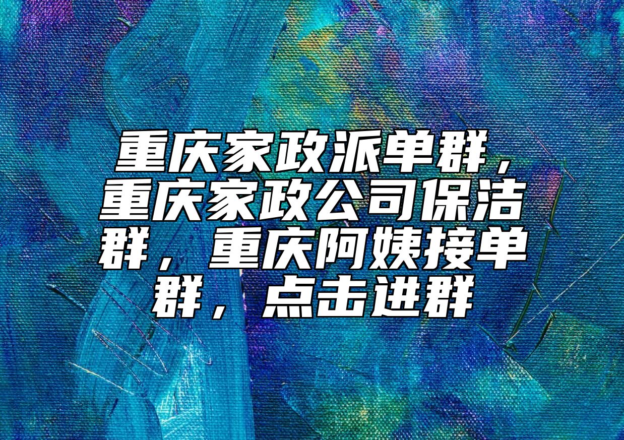 重庆家政派单群，重庆家政公司保洁群，重庆阿姨接单群，点击进群