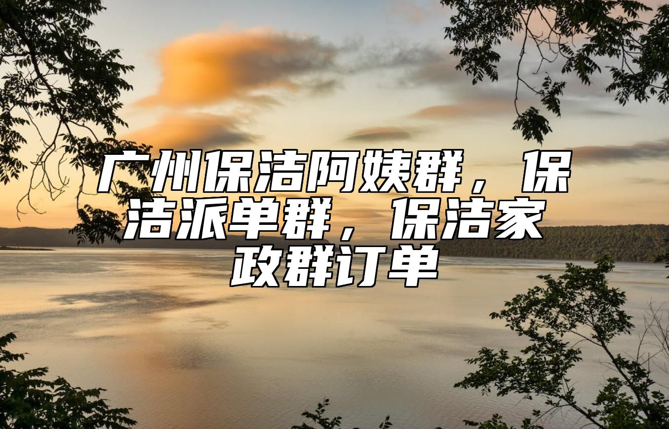 广州保洁阿姨群，保洁派单群，保洁家政群订单