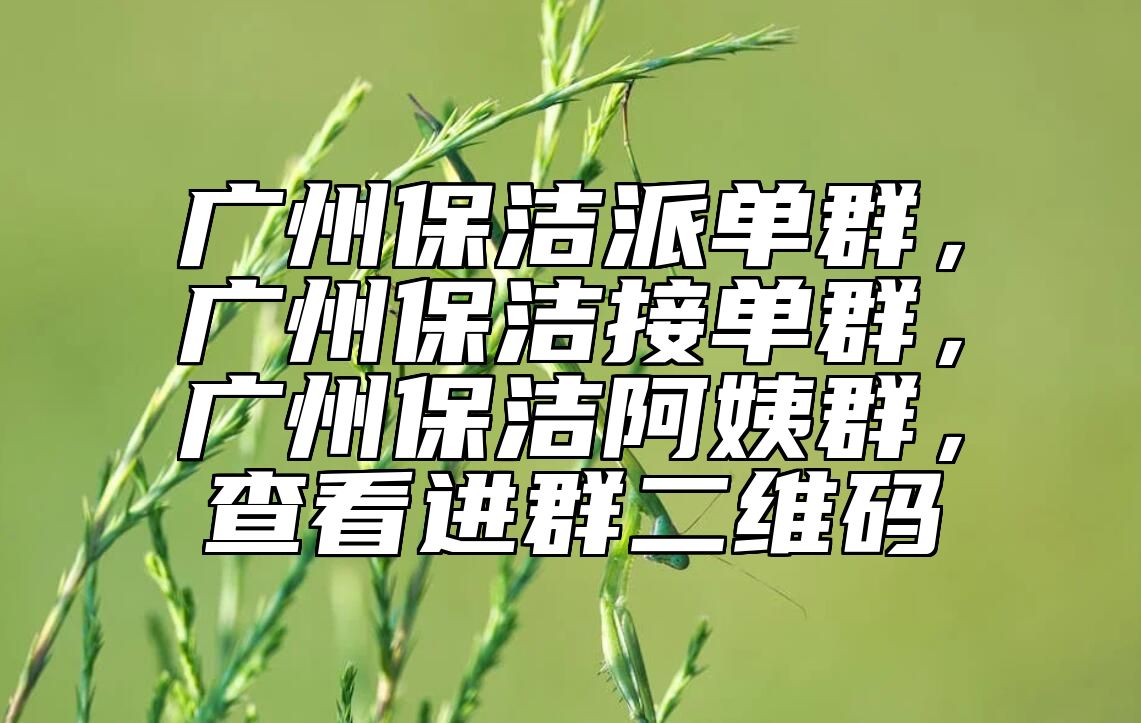 广州保洁派单群，广州保洁接单群，广州保洁阿姨群，查看进群二维码 