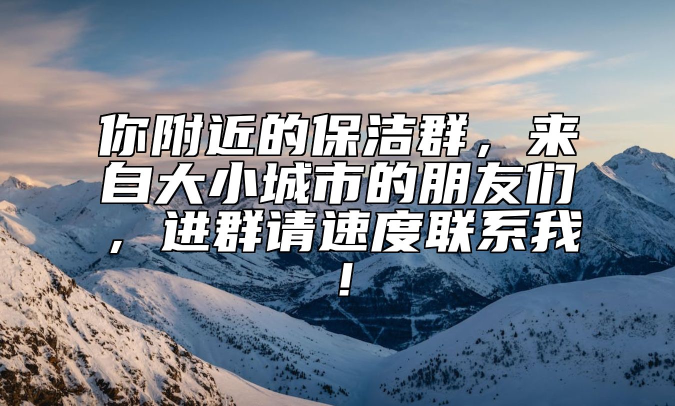 你附近的保洁群，来自大小城市的朋友们，进群请速度联系我！