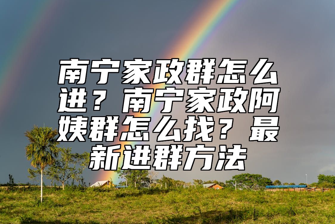 南宁家政群怎么进？南宁家政阿姨群怎么找？最新进群方法