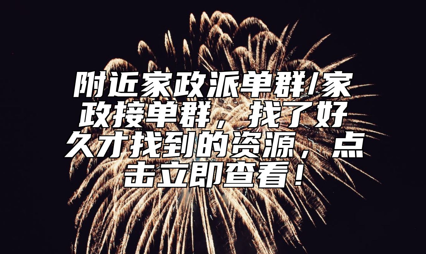 附近家政派单群/家政接单群，找了好久才找到的资源，点击立即查看！