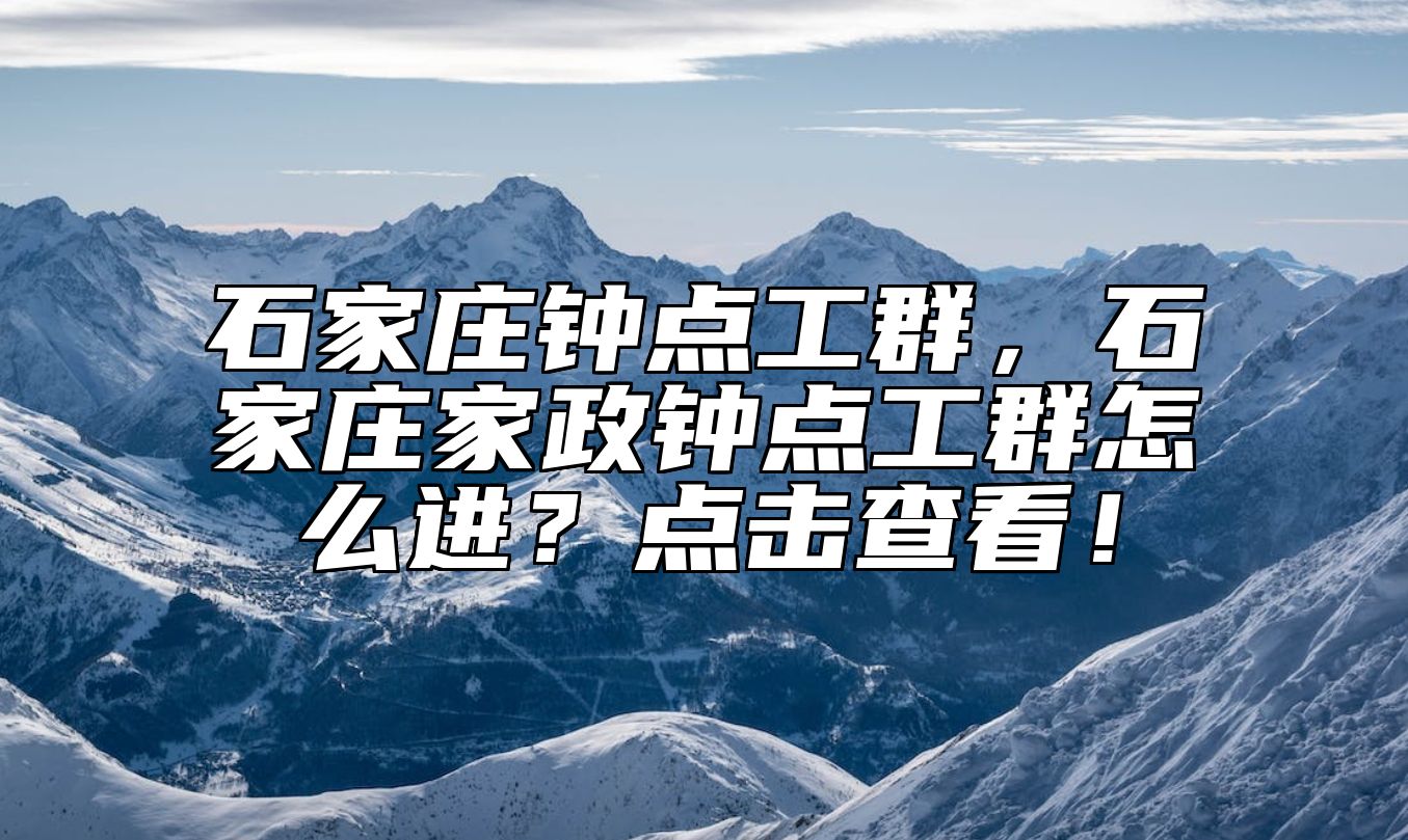 石家庄钟点工群，石家庄家政钟点工群怎么进？点击查看！