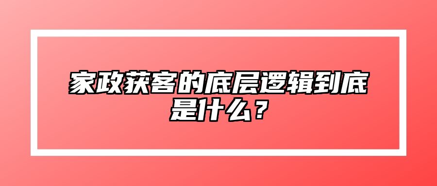 家政获客的底层逻辑到底是什么？