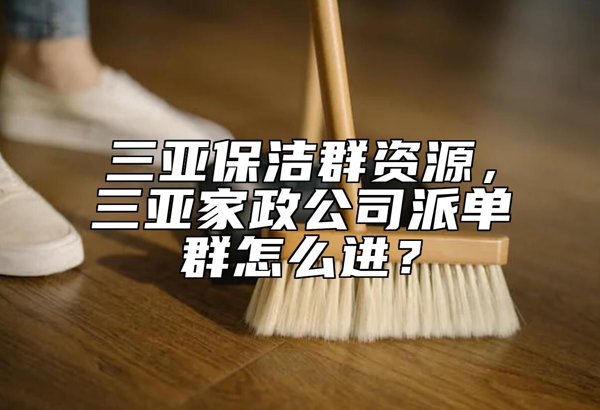 三亚保洁群资源，三亚家政公司派单群怎么进？