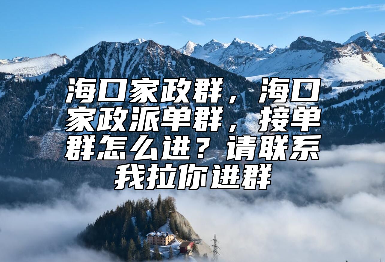 海口家政群，海口家政派单群，接单群怎么进？请联系我拉你进群