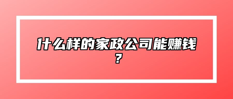 什么样的家政公司能赚钱？