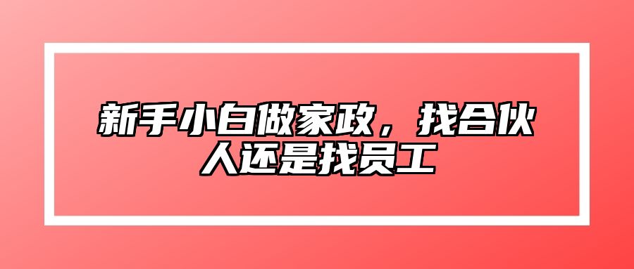 新手小白做家政，找合伙人还是找员工 