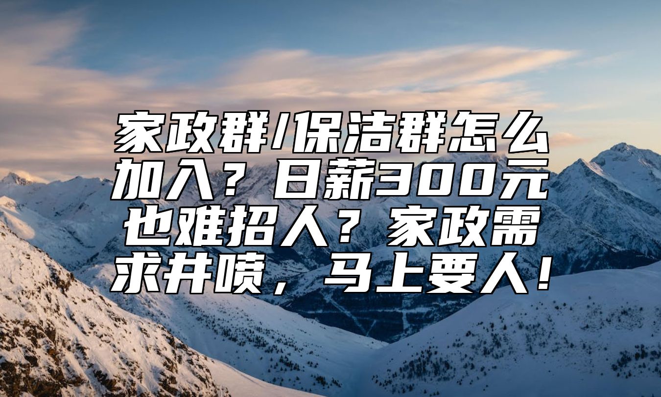 家政群/保洁群怎么加入？日薪300元也难招人？家政需求井喷，马上要人！