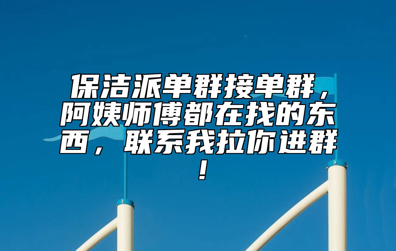 保洁派单群接单群，阿姨师傅都在找的东西，联系我拉你进群！