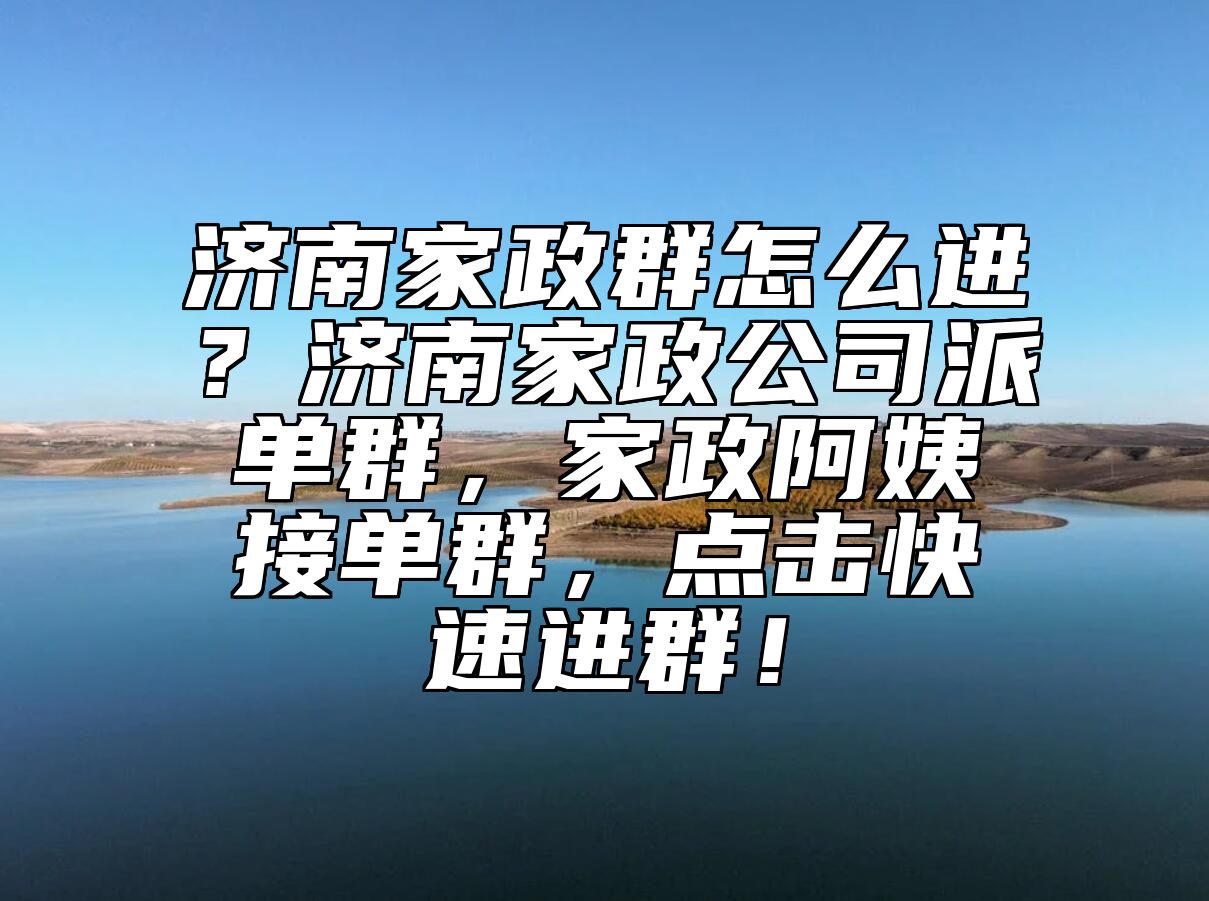 济南家政群怎么进？济南家政公司派单群，家政阿姨接单群，点击快速进群！