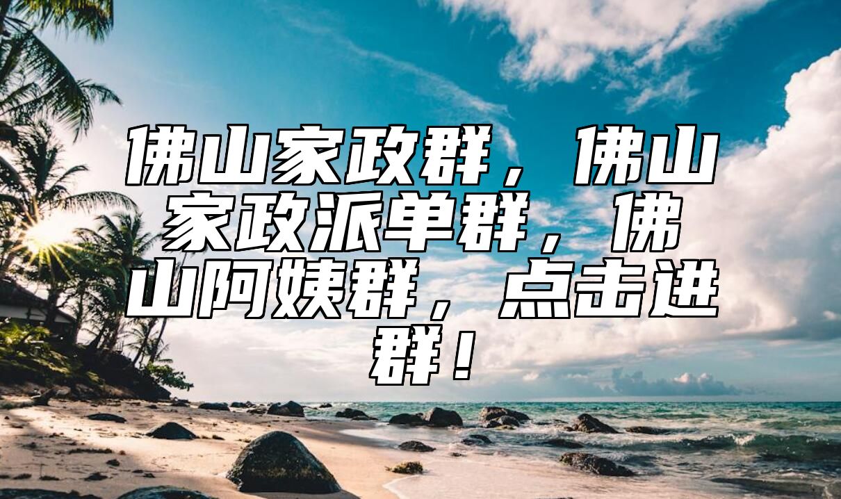 佛山家政群，佛山家政派单群，佛山阿姨群，点击进群！