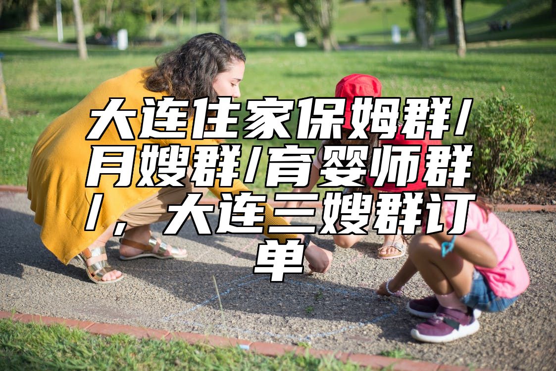 大连住家保姆群/月嫂群/育婴师群/，大连三嫂群订单