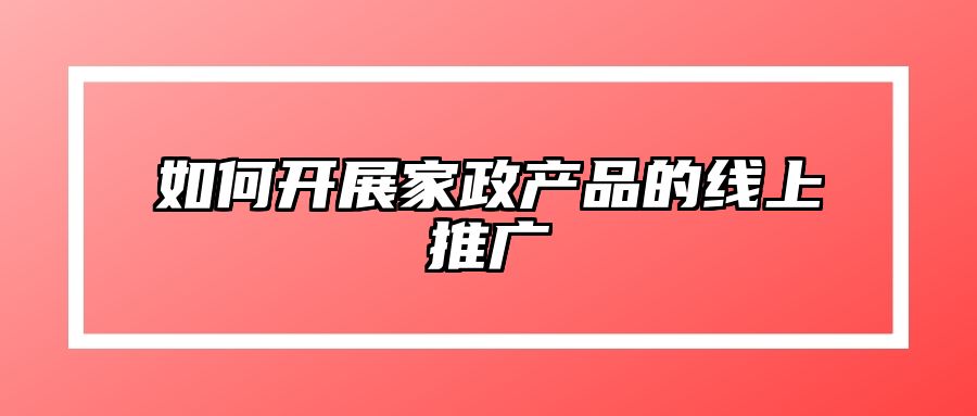 如何开展家政产品的线上推广