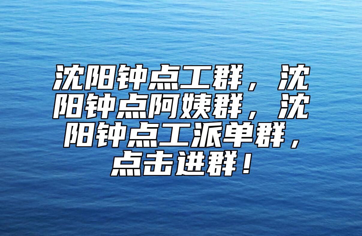 沈阳钟点工群，沈阳钟点阿姨群，沈阳钟点工派单群，点击进群！ 