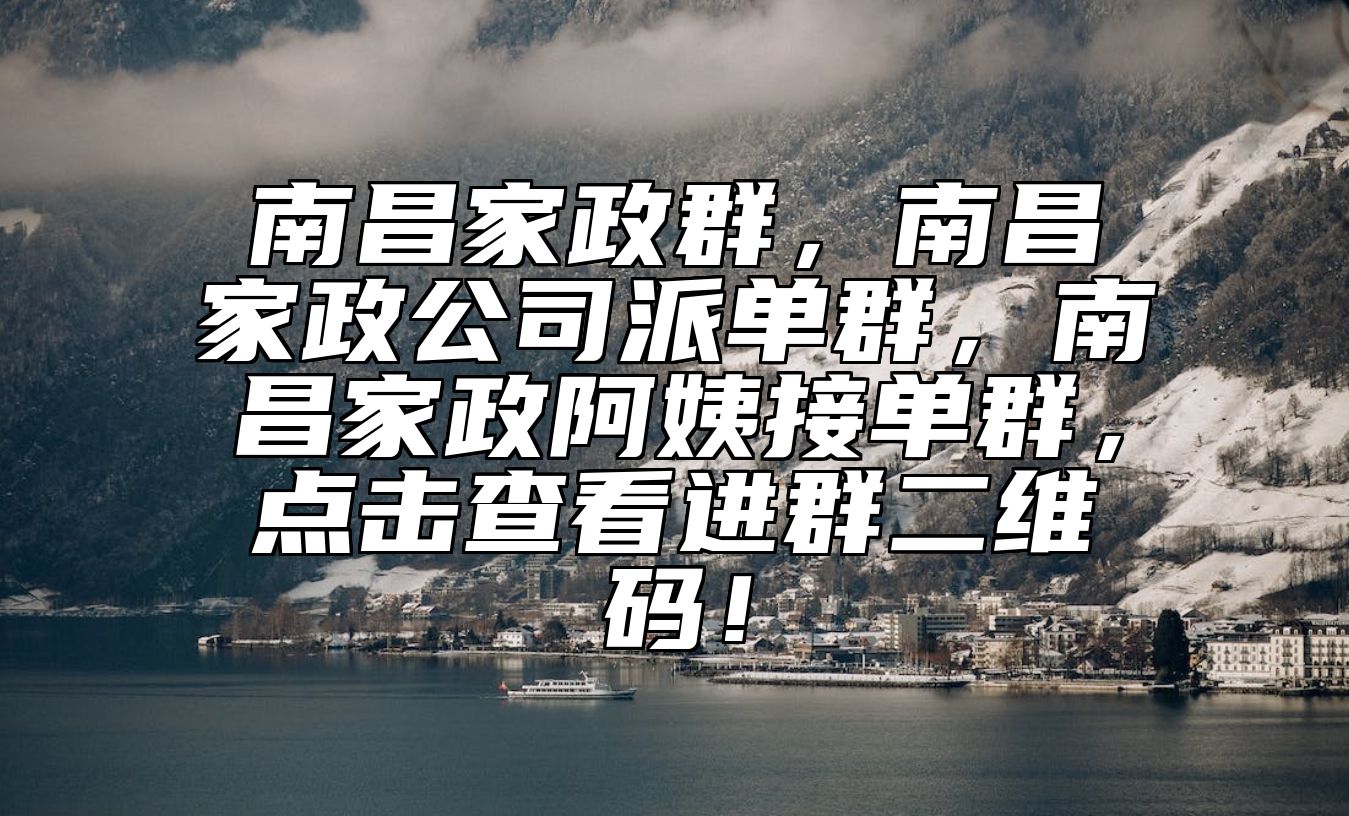 南昌家政群，南昌家政公司派单群，南昌家政阿姨接单群，点击查看进群二维码！ 